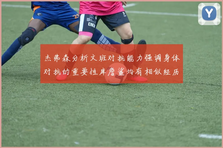 杰弗森分析文班对抗能力强调身体对抗的重要性库詹鲨均有相似经历