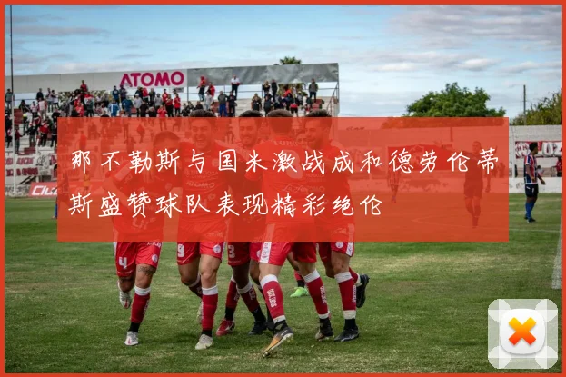 那不勒斯与国米激战成和德劳伦蒂斯盛赞球队表现精彩绝伦
