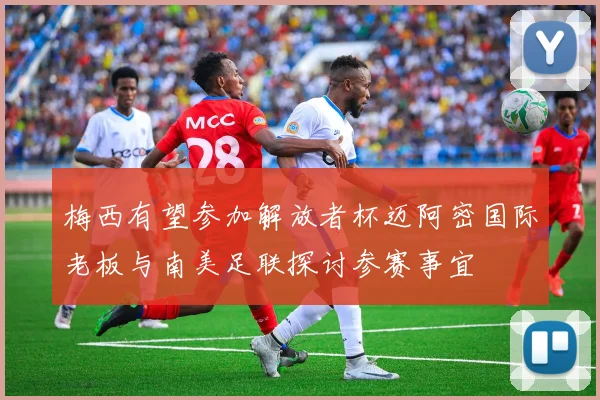 梅西有望参加解放者杯迈阿密国际老板与南美足联探讨参赛事宜