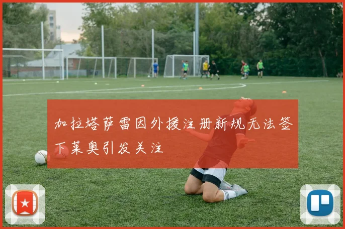 加拉塔萨雷因外援注册新规无法签下莱奥引发关注
