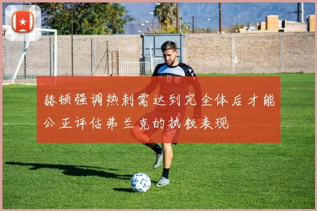 赫顿强调热刺需达到完全体后才能公正评估弗兰克的执教表现