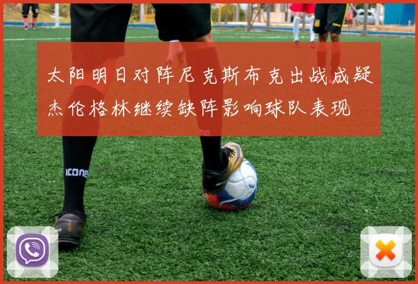 太阳明日对阵尼克斯布克出战成疑杰伦格林继续缺阵影响球队表现