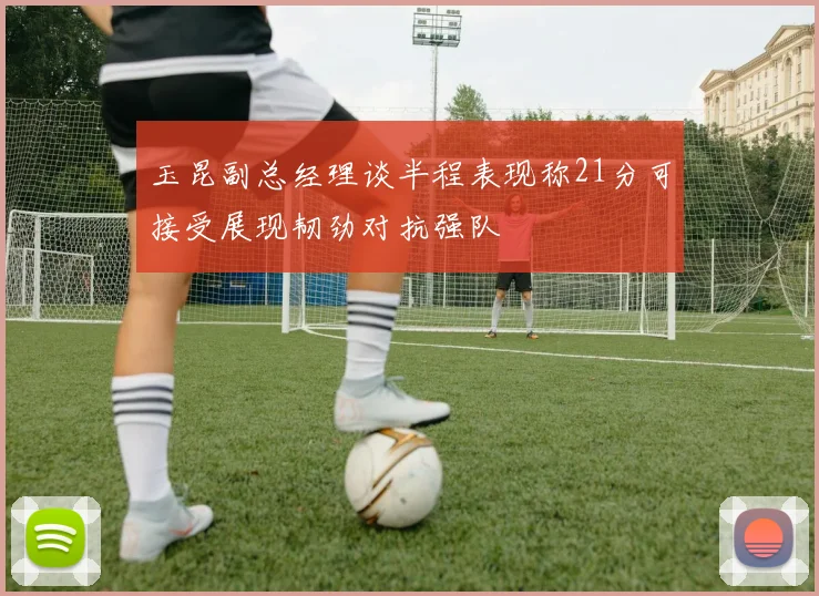 玉昆副总经理谈半程表现称21分可接受展现韧劲对抗强队