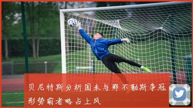 贝尼特斯分析国米与那不勒斯争冠形势前者略占上风