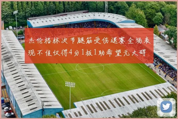 杰伦格林次节腿筋受伤退赛全场表现不佳仅得4分1板1助希望无大碍