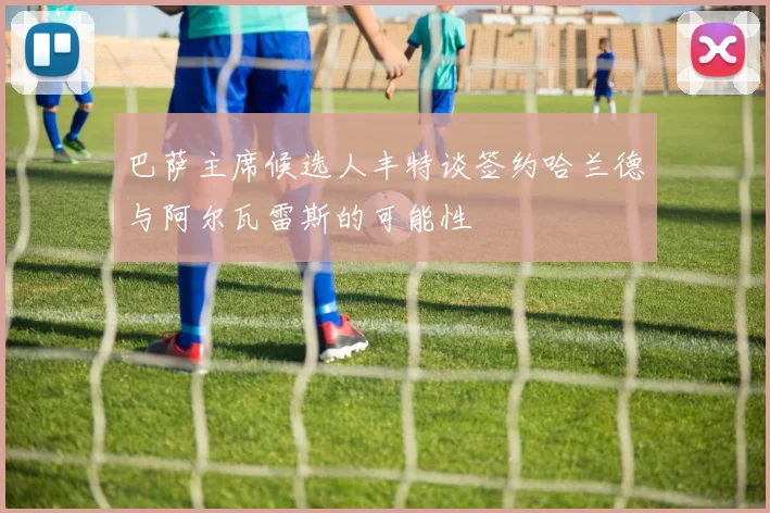 巴萨主席候选人丰特谈签约哈兰德与阿尔瓦雷斯的可能性