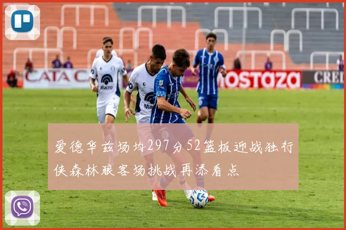 爱德华兹场均297分52篮板迎战独行侠森林狼客场挑战再添看点