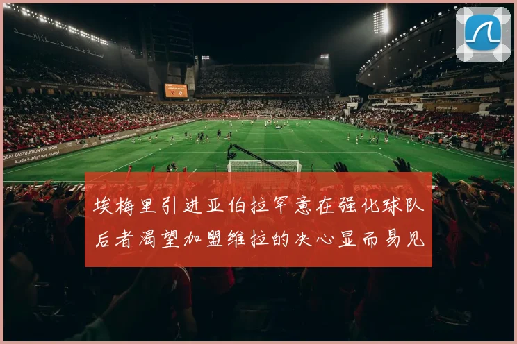 埃梅里引进亚伯拉罕意在强化球队后者渴望加盟维拉的决心显而易见