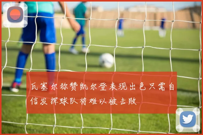 瓦塞尔称赞凯尔登表现出色只需自信发挥球队将难以被击败